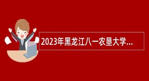 2023年黑龙江八一农垦大学“黑龙江人才周”招聘博士研究生公告