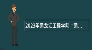 2023年黑龙江工程学院“黑龙江人才周”招聘公告
