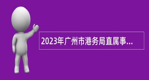 2023年广州市港务局直属事业单位招聘公告
