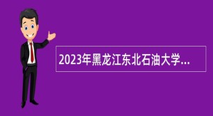 2023年黑龙江东北石油大学招聘工作人员公告