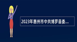 2023年惠州市中共博罗县委组织部招聘编外人员公告
