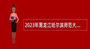 2023年黑龙江哈尔滨师范大学“黑龙江人才周” 引进人才公告