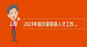 2023年临沂蒙阴县人才工作集团招聘部分单位派遣工作人员公告