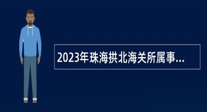 2023年珠海拱北海关所属事业单位招聘公告