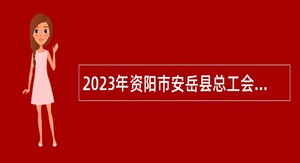 2023年资阳市安岳县总工会招聘社会化工会工作者公告