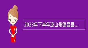 2023年下半年凉山州德昌县事业单位招聘考试公告（51人）