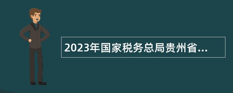 2023年国家税务总局贵州省税务系统事业单位招聘工作人员公告