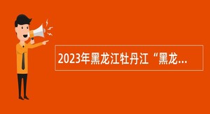 2023年黑龙江牡丹江“黑龙江人才周”穆棱市事业单位招聘工作人员公告
