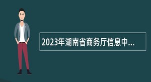 2023年湖南省商务厅信息中心招聘公告