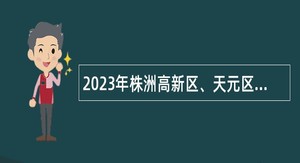 2023年株洲高新区、天元区事业单位招聘考试公告（28人）