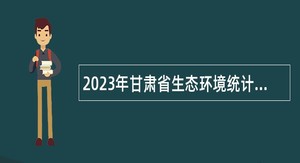 2023年甘肃省生态环境统计与数据中心编制外人员招聘公告