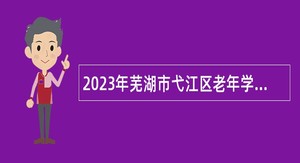 2023年芜湖市弋江区老年学校（大学）人员特设岗位招聘公告