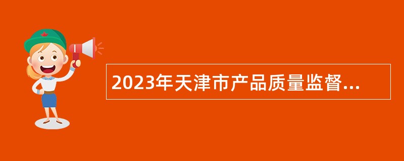 2023年天津市产品质量监督检测技术研究院招聘高层次人才（第二批）公告