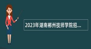 2023年湖南郴州技师学院招聘公告