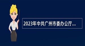 2023年中共广州市委办公厅直属事业单位第一次招聘工作人员公告