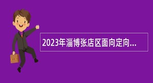2023年淄博张店区面向定向招聘岗位招聘工作人员公告