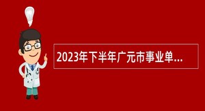 2023年下半年广元市事业单位招聘考试公告（34名）