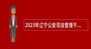 2023年辽宁公安司法管理干部学院招聘高层次和急需紧缺人员公告