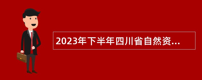 2023年下半年四川省自然资源厅直属事业单位招聘工作人员公告