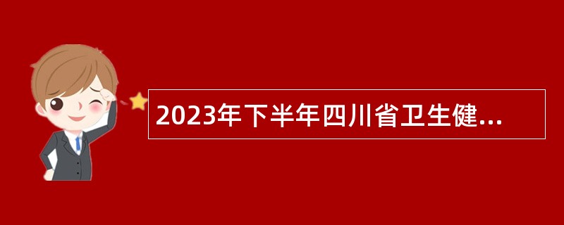 2023年下半年四川省卫生健康宣传教育中心招聘工作人员公告