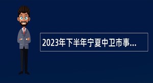 2023年下半年宁夏中卫市事业单位自主招聘工作人员公告