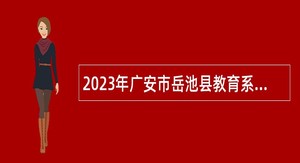 2023年广安市岳池县教育系统急需紧缺专业人才引进需求招聘公告