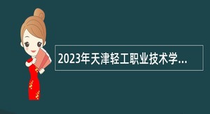 2023年天津轻工职业技术学院（第三批）招聘专业技术人员公告