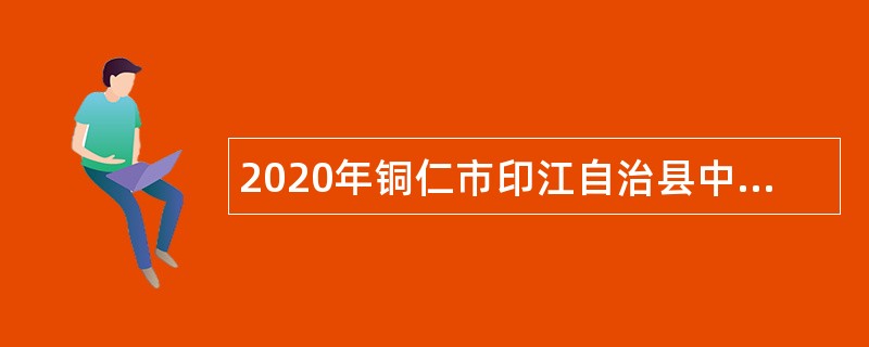 2020年铜仁市印江自治县中医院自主招聘编外临床医生公告