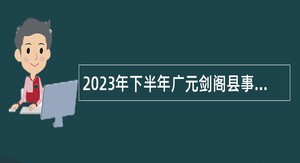 2023年下半年广元剑阁县事业单位招聘考试公告（41名）