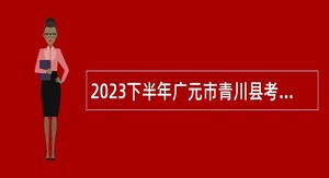 2023下半年广元市青川县考试招聘事业单位人员补充公告