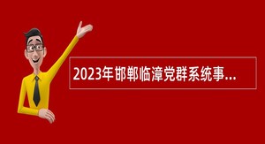 2023年邯郸临漳党群系统事业单位招聘考试公告（18名）