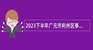 2023下半年广元市利州区事业单位招聘考试公告（61人）