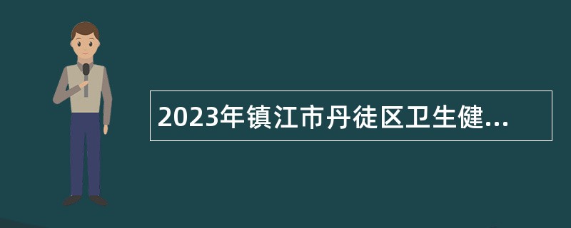 2023年镇江市丹徒区卫生健康委员会所属事业单位三批招聘专业技术人员公告