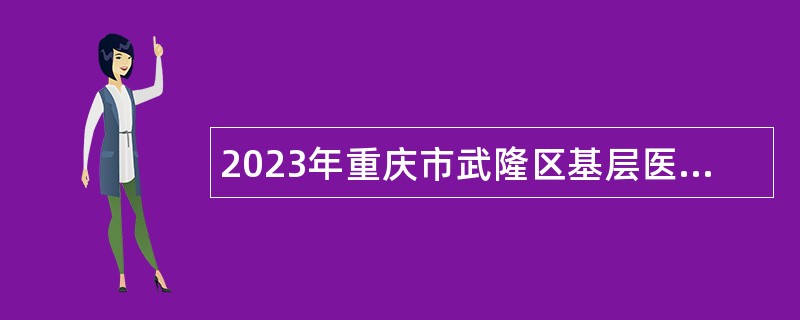 2023年重庆市武隆区基层医疗卫生事业单位招聘紧缺专业技术人员和属地化医学类专业高校毕业生公告