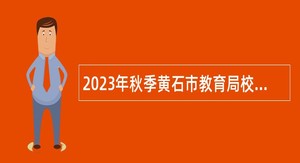 2023年秋季黄石市教育局校园招聘教师公告
