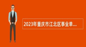 2023年重庆市江北区事业单位面向2024届高校毕业生招聘工作人员公告