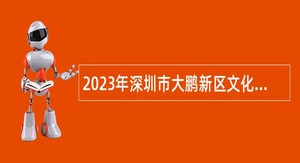 2023年深圳市大鹏新区文化广电旅游体育局第二次招聘编外人员公告