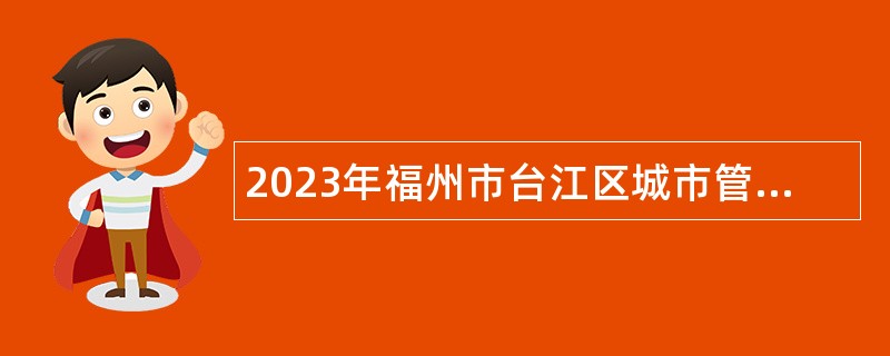 2023年福州市台江区城市管理综合行政执法大队招聘编外聘用人员公告