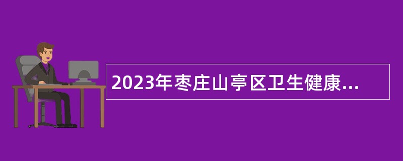 2023年枣庄山亭区卫生健康系统招聘专业技术人员简章