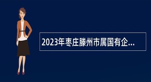 2023年枣庄滕州市属国有企业招聘公告(第一批)