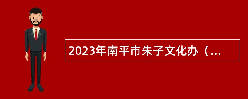 2023年南平市朱子文化办（市属工作专班）招聘人员公告