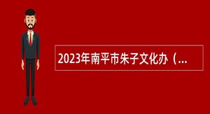 2023年南平市朱子文化办（市属工作专班）招聘人员公告