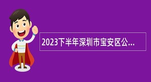 2023下半年深圳市宝安区公办中小学面向2024年应届毕业生招聘教师公告