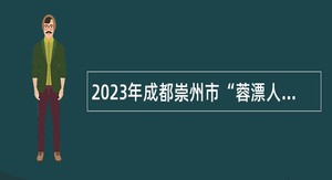 2023年成都崇州市“蓉漂人才荟”赴高校招聘事业单位高层次人才公告