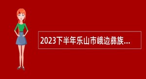 2023下半年乐山市峨边彝族自治县考核招聘教师公告
