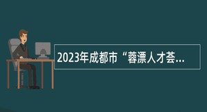 2023年成都市“蓉漂人才荟”武侯区考核招聘事业单位工作人员公告