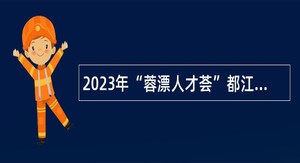 2023年“蓉漂人才荟”都江堰市事业单位赴外引进高层次人才公告