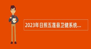 2023年日照五莲县卫健系统“急需紧缺人才引进行动”招聘公告