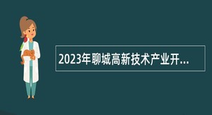 2023年聊城高新技术产业开发区招聘区属国有企业工作人员公告