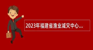 2023年福建省渔业减灾中心招聘公告